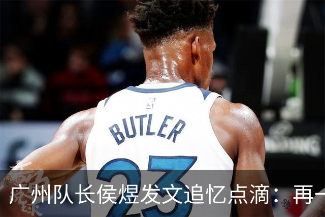 广州队长侯煜发文追忆点滴：再一次喊出为广州而战